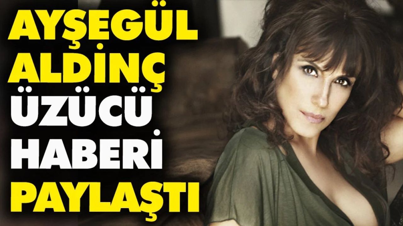 Ayşegül Aldinç'in Üzücü Haberi