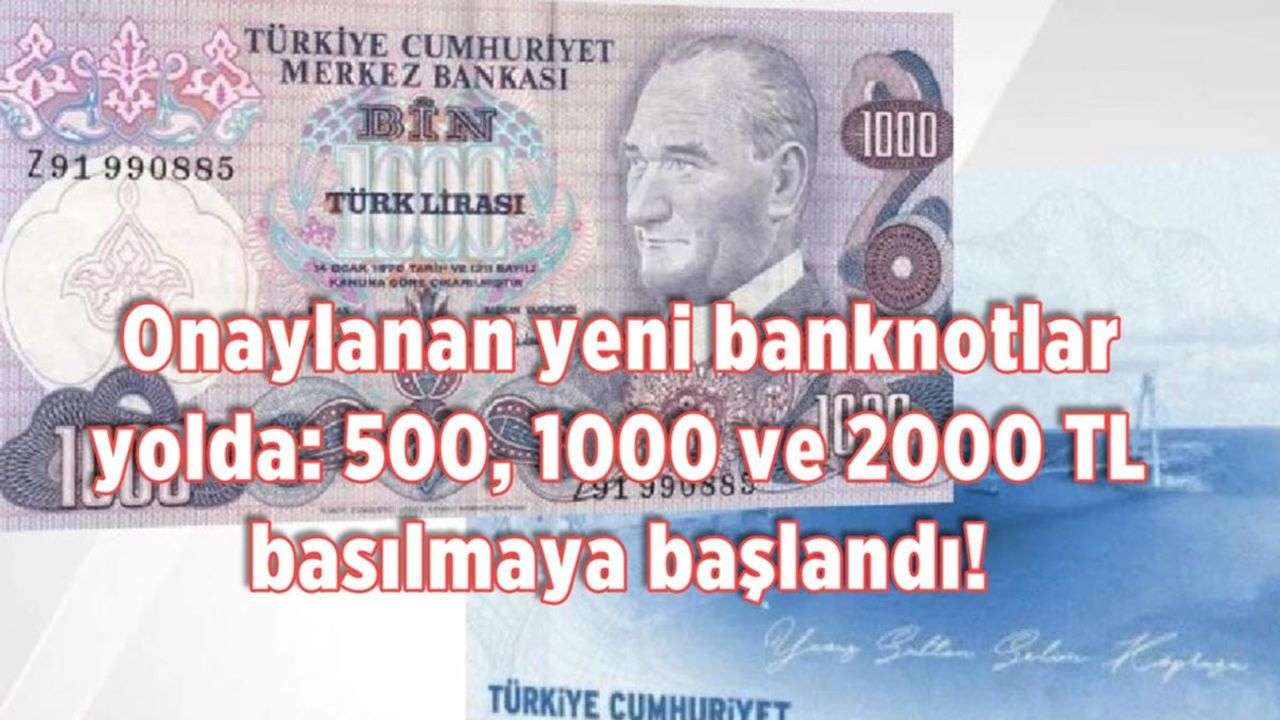 Onaylanan yeni banknotlar yolda: 500, 1000 ve 2000 TL basılmaya başlandı!