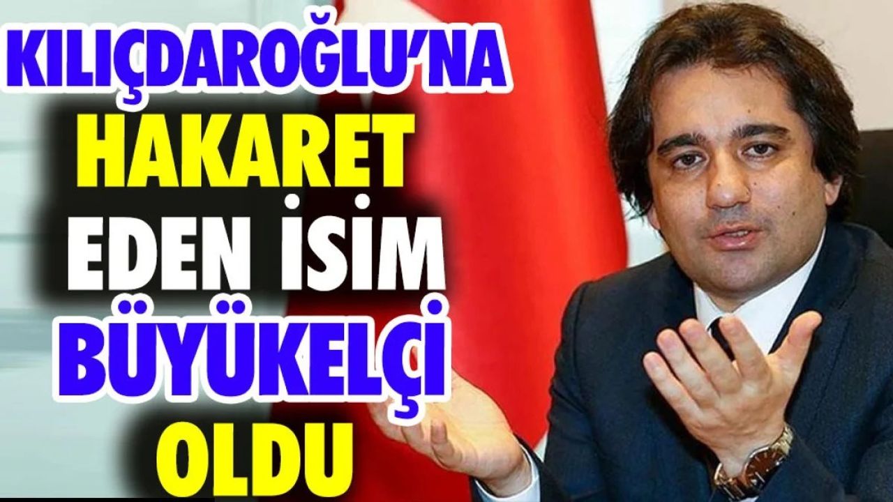 Kılıçdaroğlu'na Hakaret Eden İsim Büyükelçi Oldu