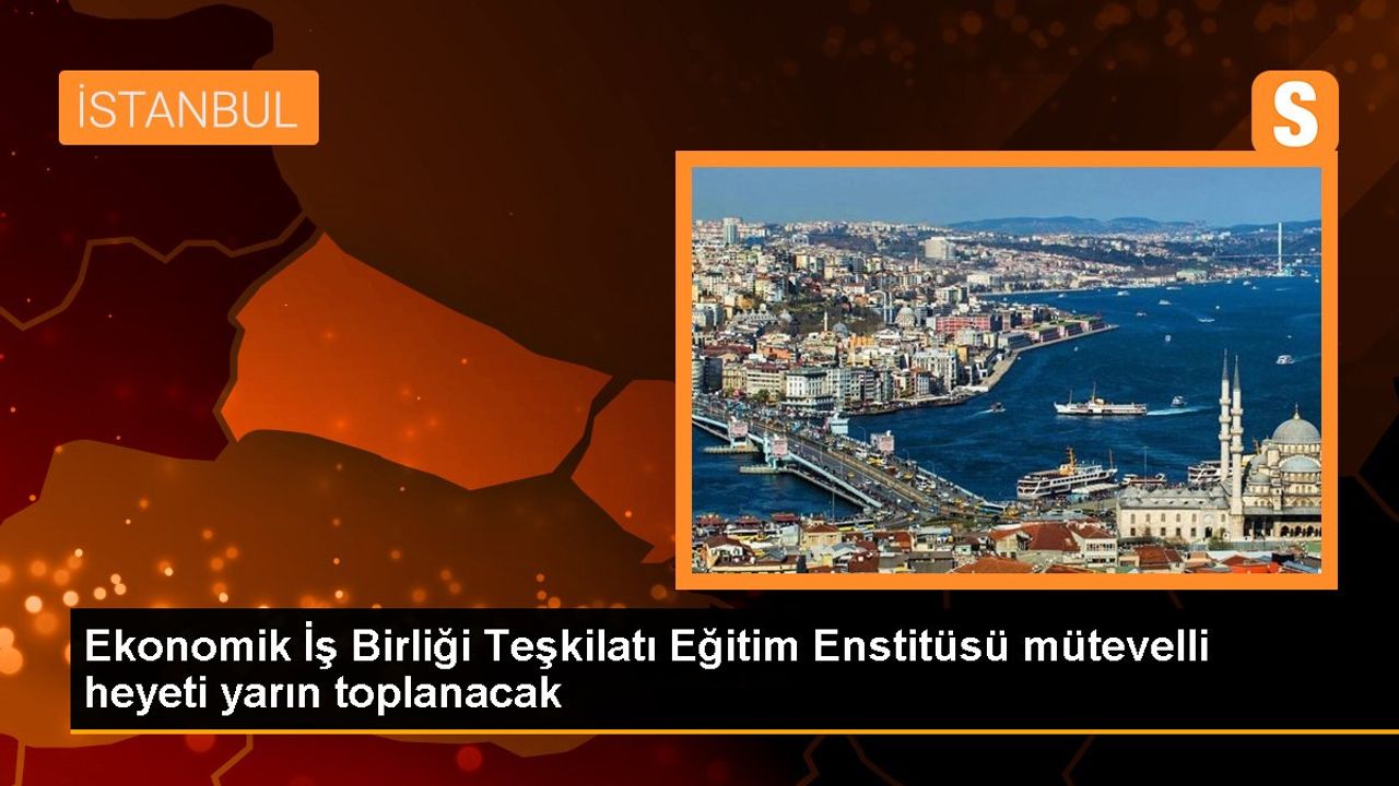 Ekonomik İş Birliği Teşkilatı Eğitim Enstitüsü Mütevelli Heyeti İstanbul'da Toplanacak