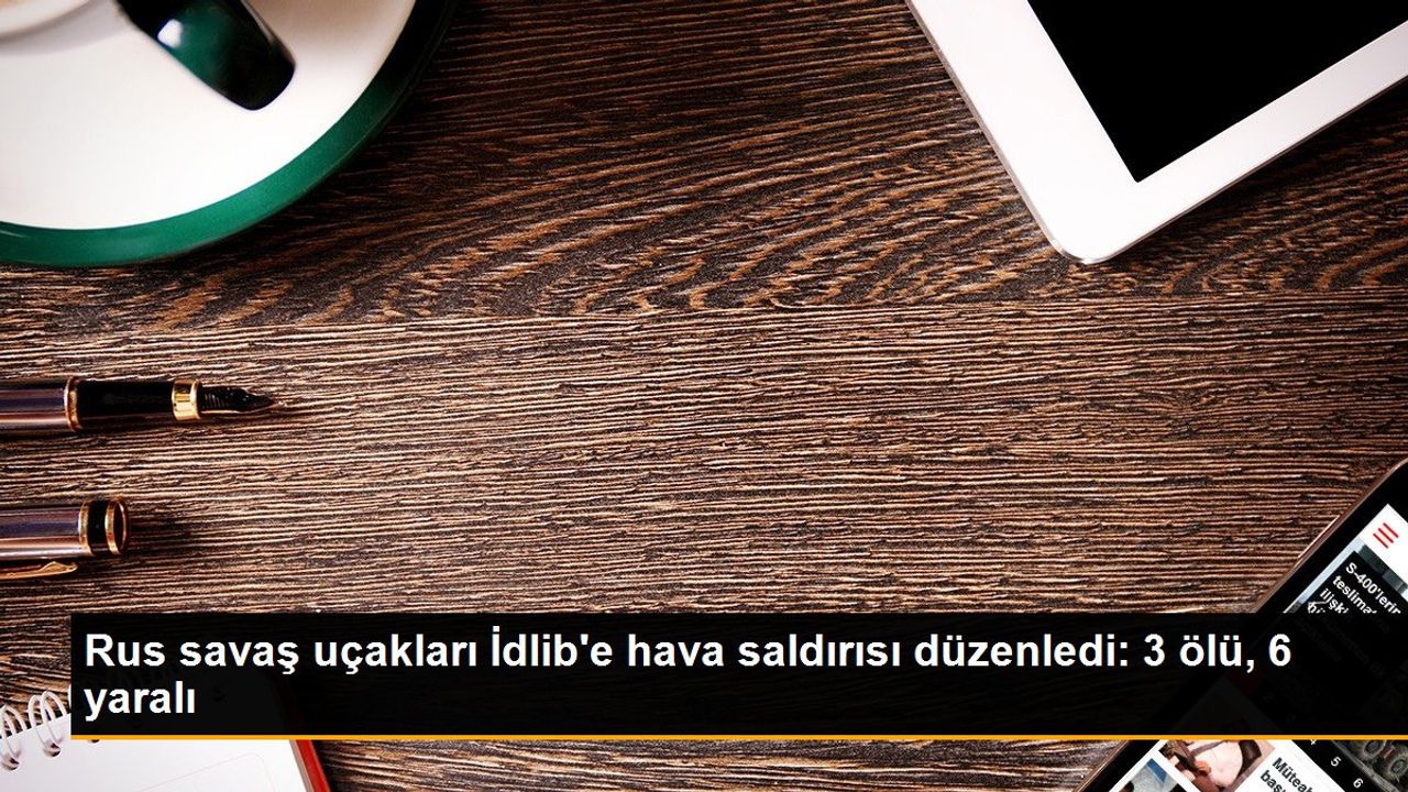 Rus Savaş Uçakları İdlib'e Hava Saldırısı Düzenledi