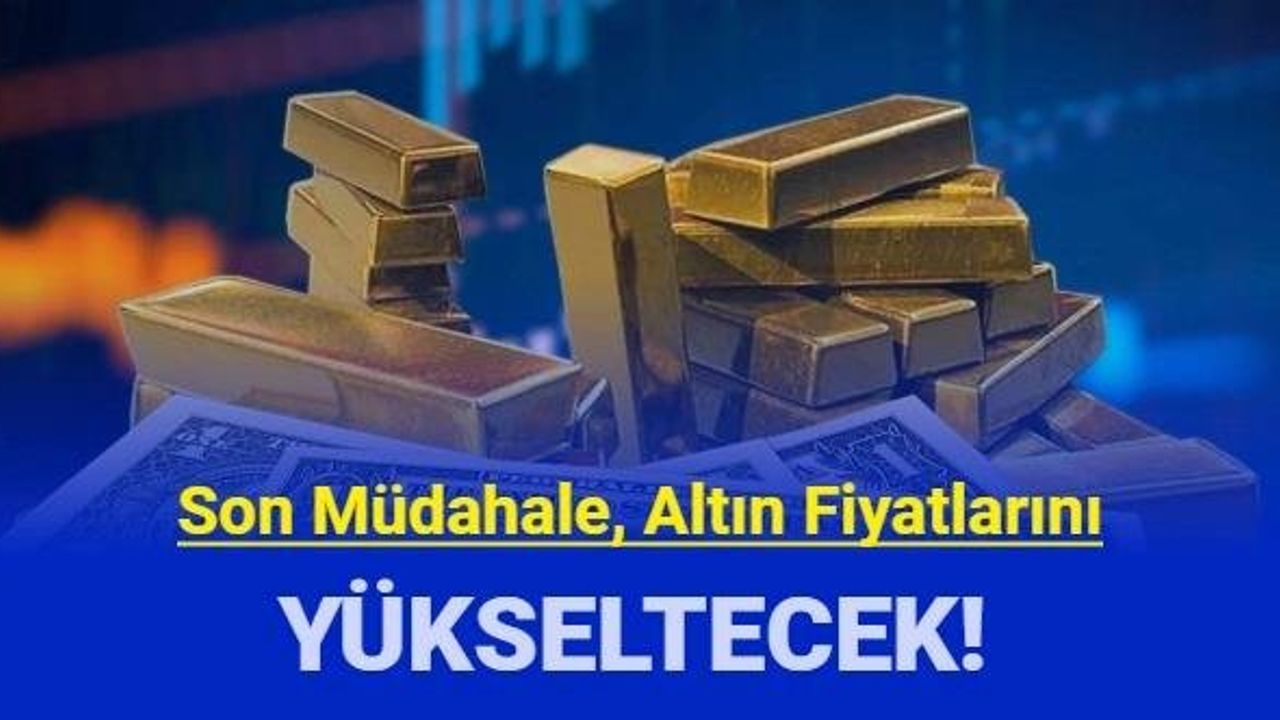 Son Müdahale Altın Fiyatlarını Yükseltecek