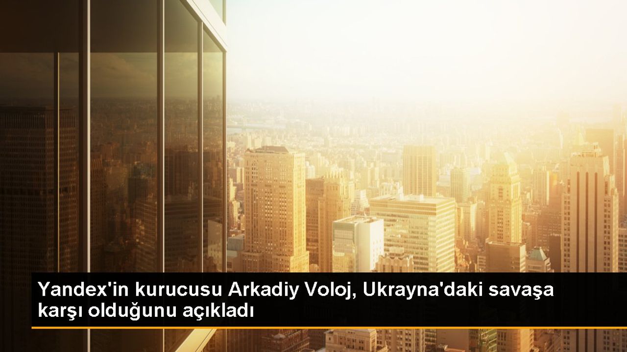 Yandex'in Kurucusu Arkadiy Voloj Ukrayna'daki Savaşa Karşı