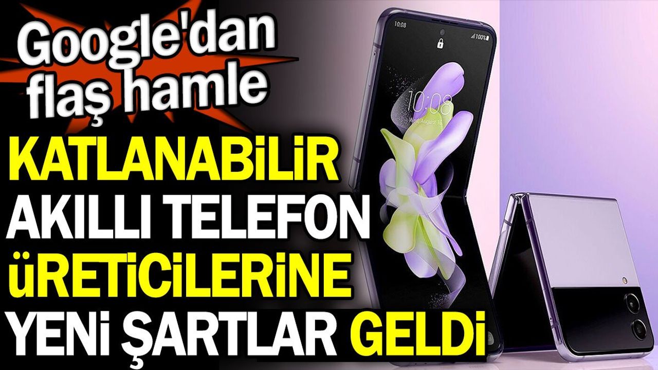 Google, Katlanabilir Akıllı Telefon Üreticilerine Yeni Şartlar Sundu