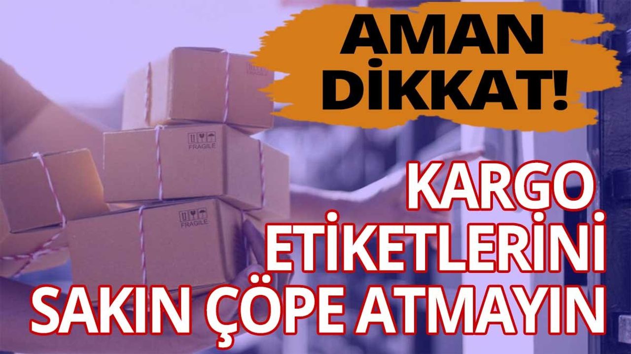 Aman dikkat! Kargo etiketlerini sakın çöpe atmayın