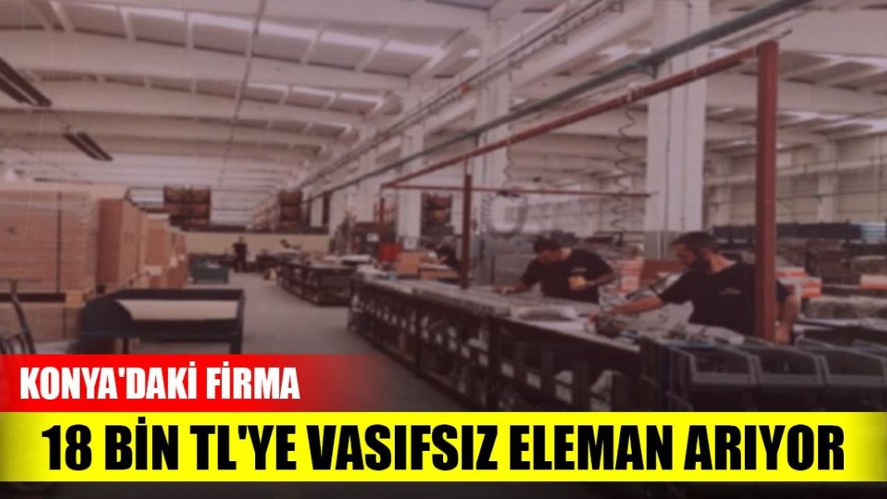 Konya'daki firma 18 bin TL'ye vasıfsız eleman arıyor