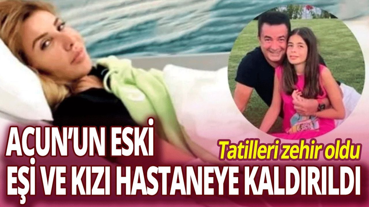 Tatilleri Zehir Oldu: Acun'un Eski Eşi ve Kızı Hastaneye Kaldırıldı