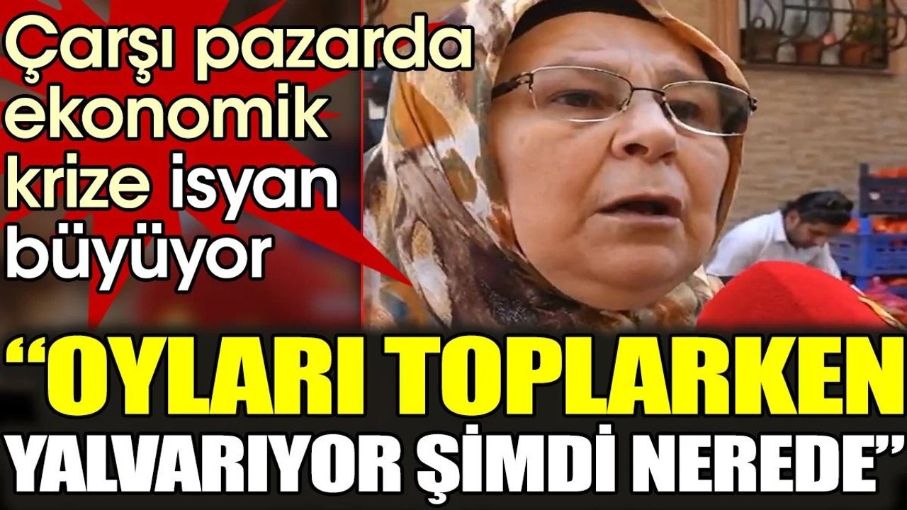 Çarşı Pazarda Ekonomik Krize İsyan Büyüyor: Oyları Toplarken Yalvarıyor Şimdi Nerede