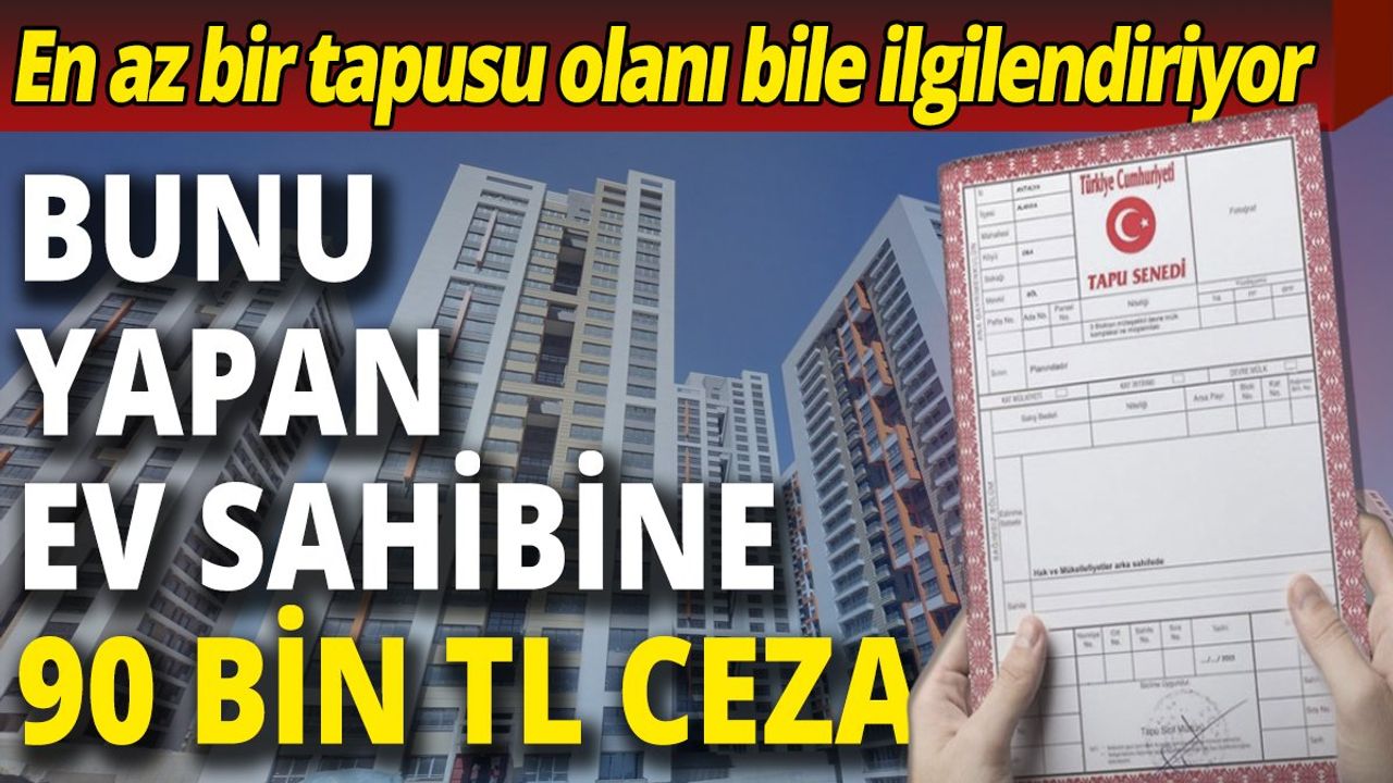 Tapu Sahipleri Dikkat! Bunu Yapan Ev Sahibine 90 Bin Lira Cezası Var