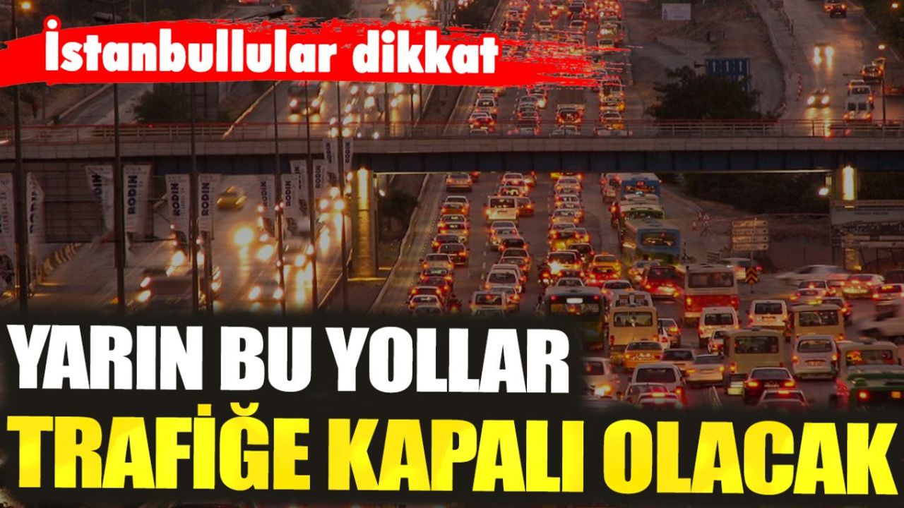 İstanbullular dikkat: Yarın bu yollar trafiğe kapalı olacak