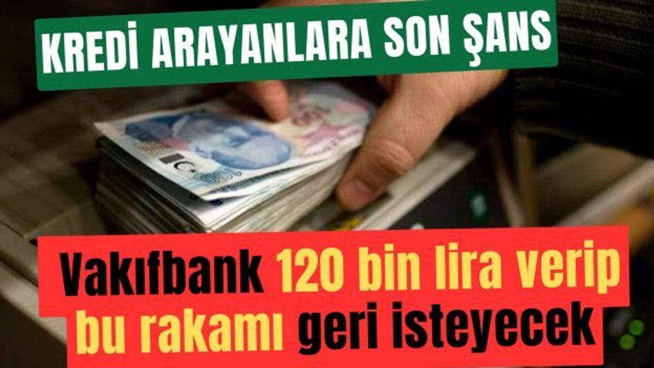 Kredi arayanlara son şans: Vakıfbank 120 bin lira verip bu rakamı geri isteyecek