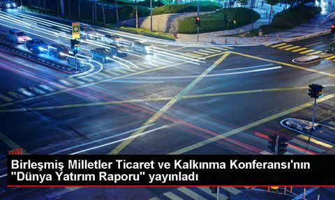 Dünya Yatırım Raporu: Türkiye Yatırımlarını Sürdürüyor